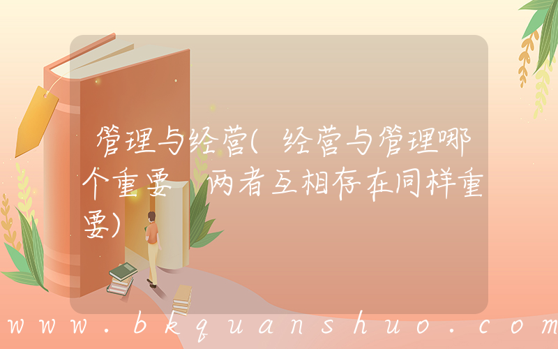 管理与经营(经营与管理哪个重要 两者互相存在同样重要)